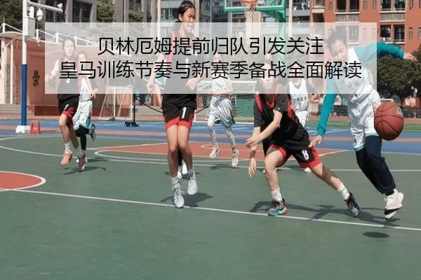 贝林厄姆提前归队引发关注 皇马训练节奏与新赛季备战全面解读
