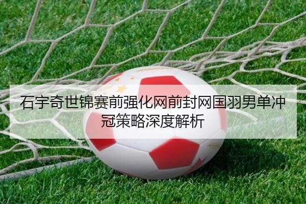 石宇奇世锦赛前强化网前封网国羽男单冲冠策略深度解析