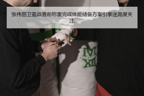 张伟丽卫冕战赛前称重完成体能储备方案引拳迷高度关注